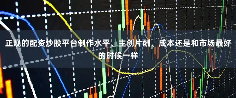 正规的配资炒股平台制作水平、主创片酬、成本还是和市场最好的时候一样