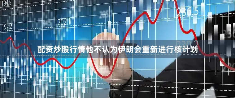 配资炒股行情他不认为伊朗会重新进行核计划
