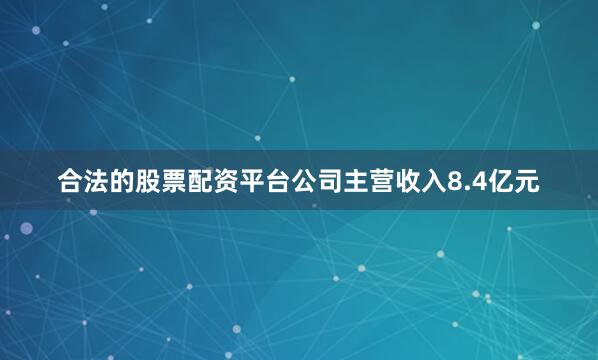 合法的股票配资平台公司主营收入8.4亿元