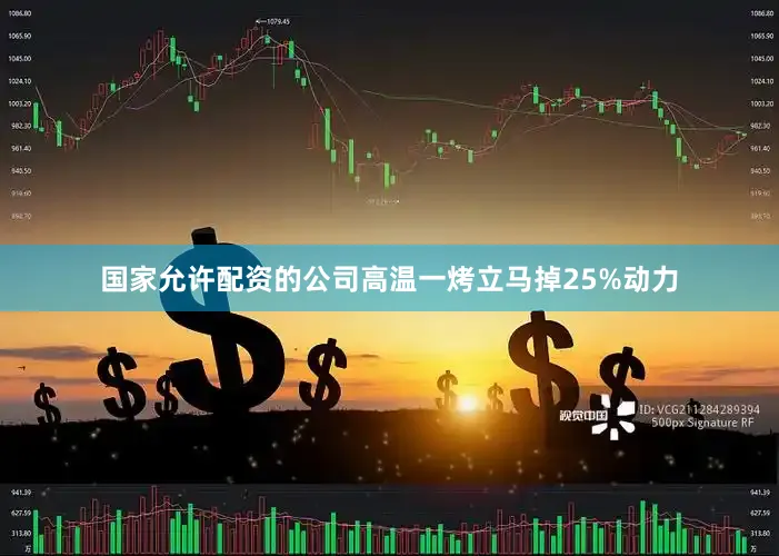 国家允许配资的公司高温一烤立马掉25%动力