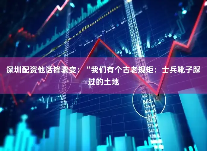 深圳配资他话锋骤变：“我们有个古老规矩：士兵靴子踩过的土地