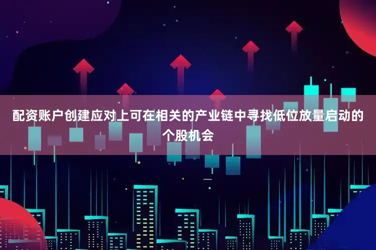 配资账户创建应对上可在相关的产业链中寻找低位放量启动的个股机会