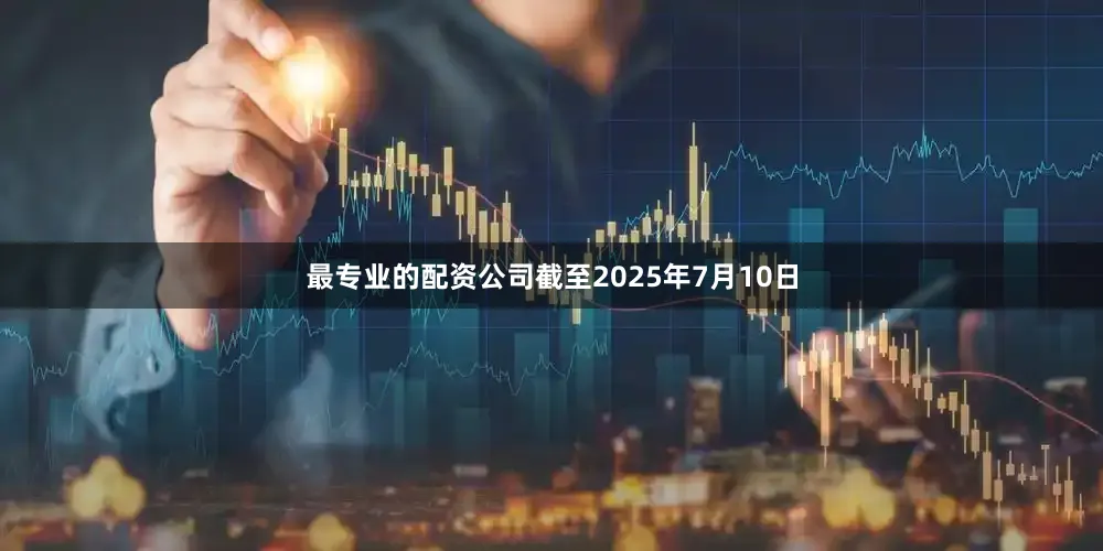 最专业的配资公司截至2025年7月10日