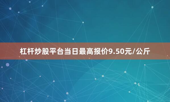 杠杆炒股平台当日最高报价9.50元/公斤