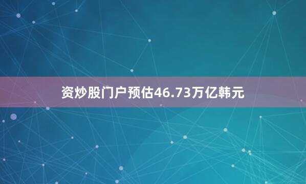 资炒股门户预估46.73万亿韩元