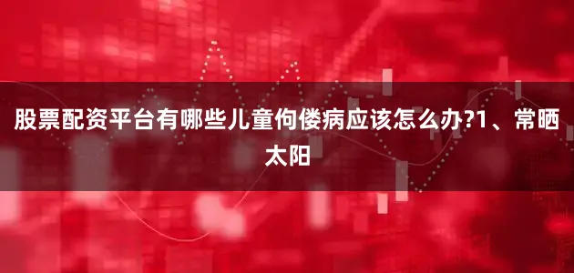 股票配资平台有哪些儿童佝偻病应该怎么办?1、常晒太阳