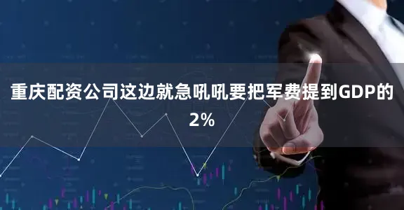 重庆配资公司这边就急吼吼要把军费提到GDP的2%