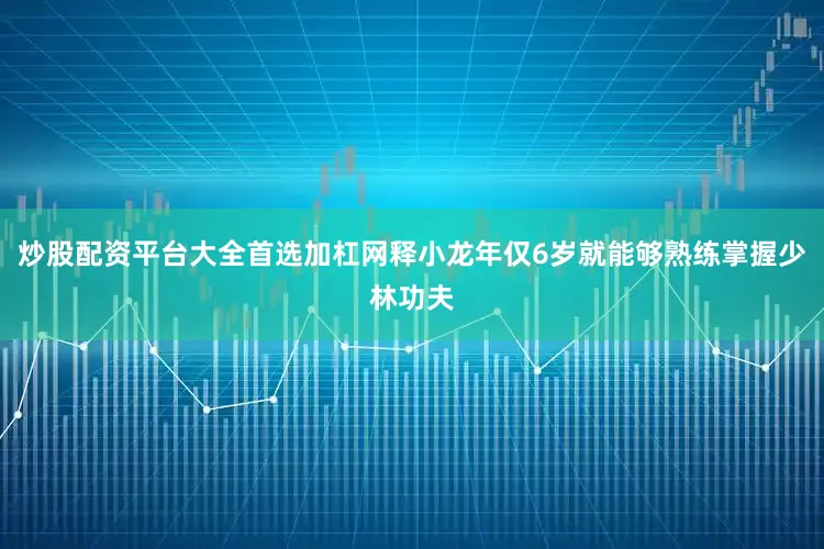 炒股配资平台大全首选加杠网释小龙年仅6岁就能够熟练掌握少林功夫