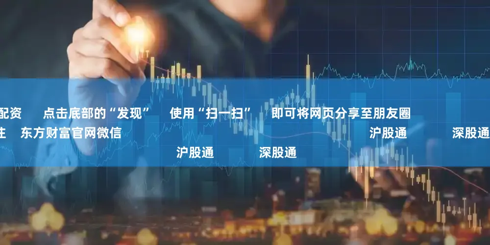 真正实盘配资      点击底部的“发现”     使用“扫一扫”     即可将网页分享至朋友圈                            扫描二维码关注    东方财富官网微信                                                                        沪股通             深股通