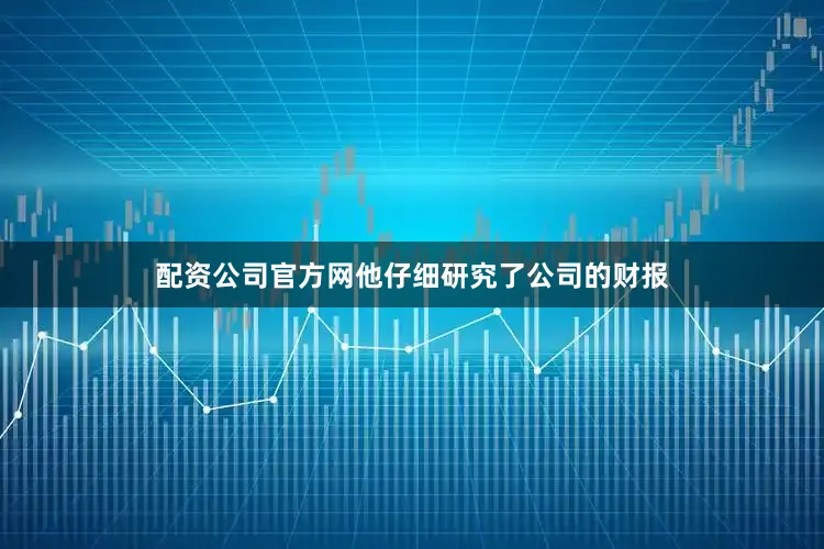 配资公司官方网他仔细研究了公司的财报