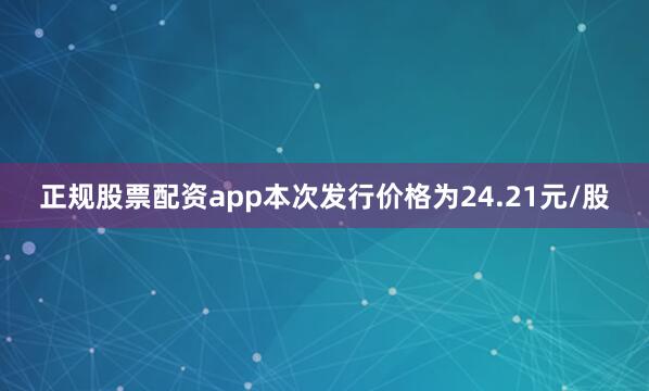 正规股票配资app　　本次发行价格为24.21元/股