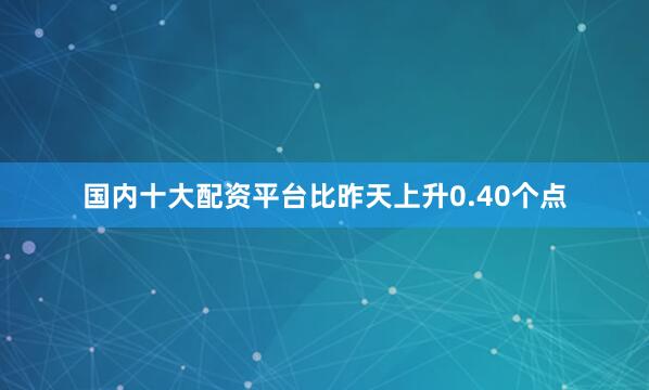 国内十大配资平台比昨天上升0.40个点