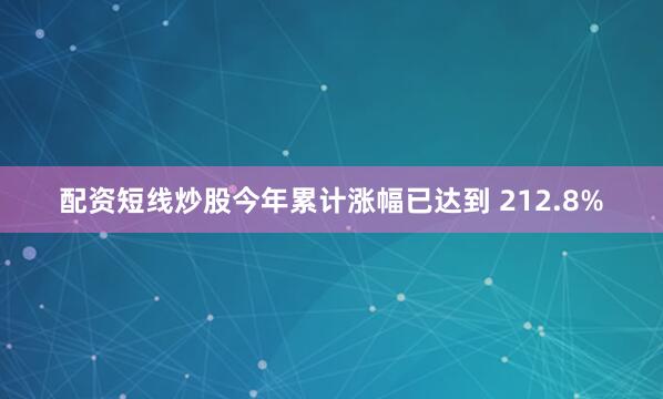 配资短线炒股今年累计涨幅已达到 212.8%