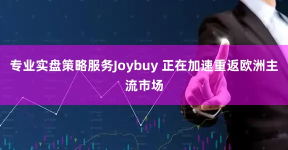 专业实盘策略服务Joybuy 正在加速重返欧洲主流市场