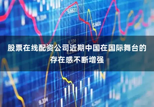 股票在线配资公司近期中国在国际舞台的存在感不断增强