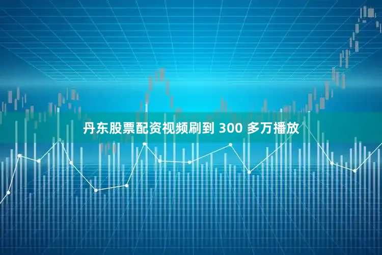 丹东股票配资视频刷到 300 多万播放