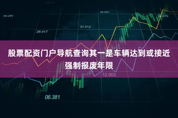 股票配资门户导航查询其一是车辆达到或接近强制报废年限