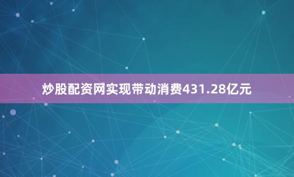 炒股配资网实现带动消费431.28亿元