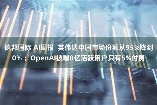 德邦国际 AI周报  英伟达中国市场份额从95%降到0% ；OpenAI被曝8亿活跃用户只有5%付费