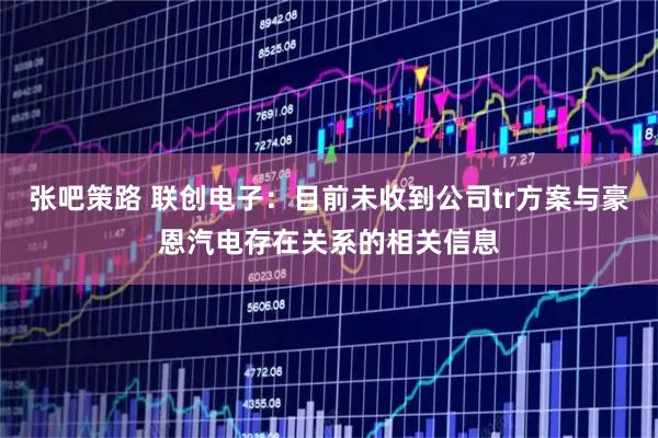 张吧策路 联创电子：目前未收到公司tr方案与豪恩汽电存在关系的相关信息