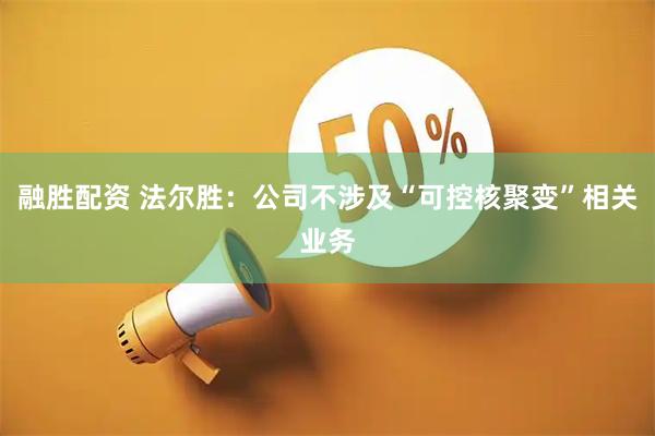 融胜配资 法尔胜：公司不涉及“可控核聚变”相关业务