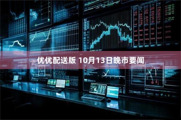 优优配送版 10月13日晚市要闻