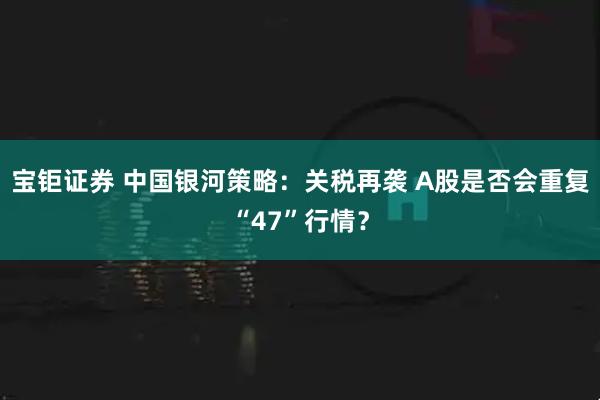 宝钜证券 中国银河策略：关税再袭 A股是否会重复“47”行情？