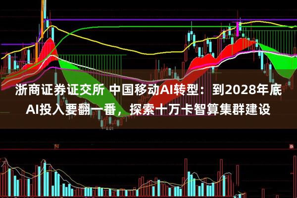 浙商证券证交所 中国移动AI转型：到2028年底AI投入要翻一番，探索十万卡智算集群建设