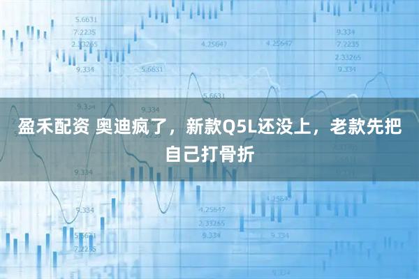 盈禾配资 奥迪疯了，新款Q5L还没上，老款先把自己打骨折