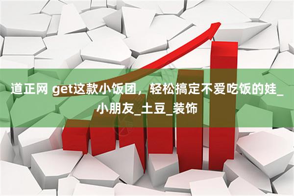 道正网 get这款小饭团,轻松搞定不爱吃饭的娃_小朋友_土豆_装饰