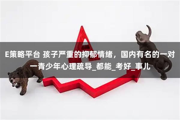 E策略平台 孩子严重的抑郁情绪,国内有名的一对一青少年心理疏导_都能_考好_事儿