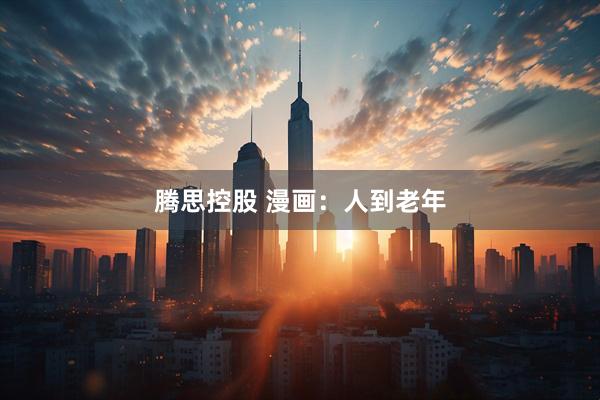 腾思控股 漫画:人到老年