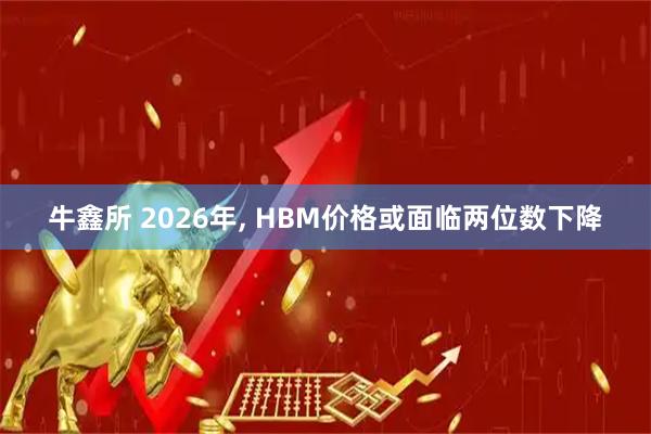 牛鑫所 2026年, HBM价格或面临两位数下降