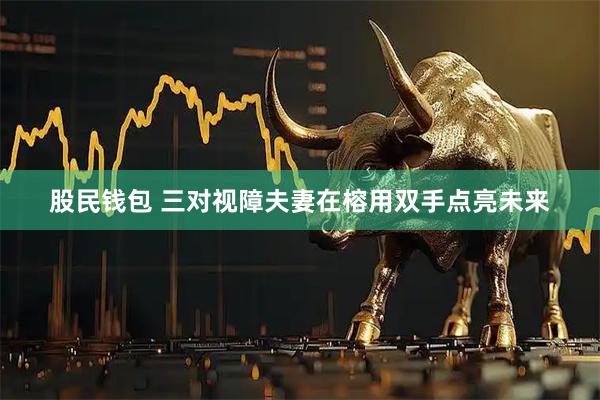 股民钱包 三对视障夫妻在榕用双手点亮未来