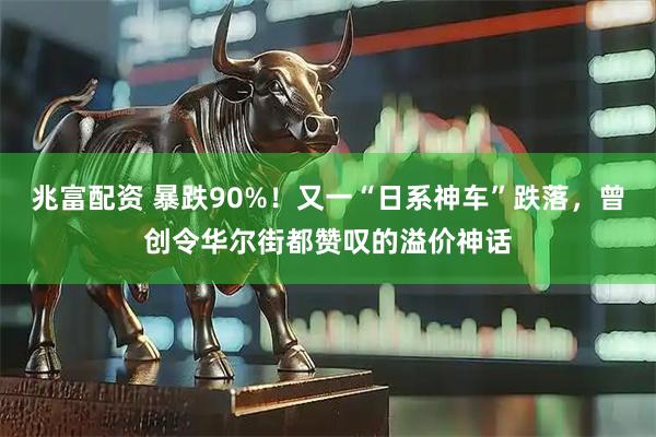 兆富配资 暴跌90%！又一“日系神车”跌落，曾创令华尔街都赞叹的溢价神话