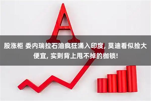 股涨柜 委内瑞拉石油疯狂涌入印度, 莫迪看似捡大便宜, 实则背上甩不掉的枷锁!